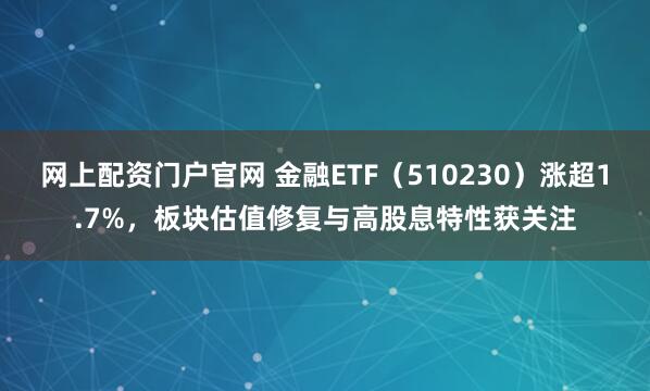 网上配资门户官网 金融ETF（510230）涨超1.7%，板块估值修复与高股息特性获关注