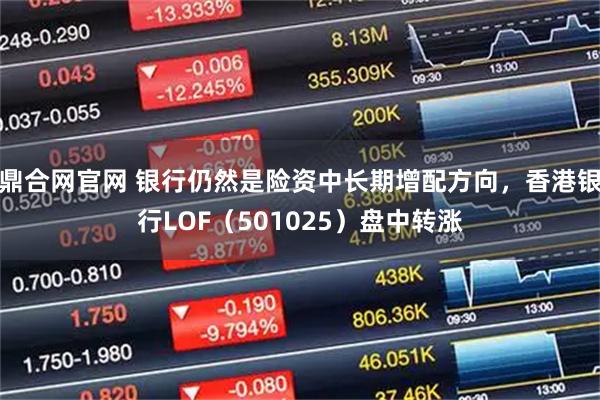 鼎合网官网 银行仍然是险资中长期增配方向，香港银行LOF（501025）盘中转涨