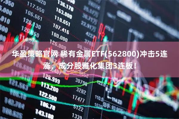 华盈策略官网 稀有金属ETF(562800)冲击5连涨，成分股雅化集团3连板！