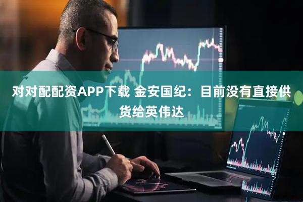 对对配配资APP下载 金安国纪：目前没有直接供货给英伟达