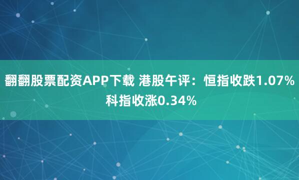 翻翻股票配资APP下载 港股午评：恒指收跌1.07% 科指收涨0.34%