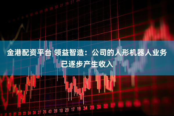 金港配资平台 领益智造：公司的人形机器人业务已逐步产生收入