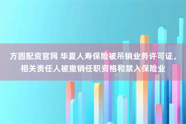 方圆配资官网 华夏人寿保险被吊销业务许可证，相关责任人被撤销任职资格和禁入保险业