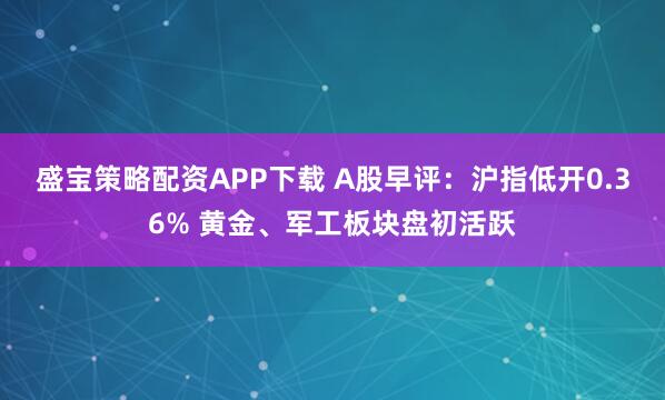 盛宝策略配资APP下载 A股早评：沪指低开0.36% 黄金、军工板块盘初活跃