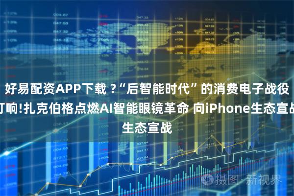 好易配资APP下载 ?“后智能时代”的消费电子战役打响!扎克伯格点燃AI智能眼镜革命 向iPhone生态宣战