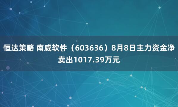 恒达策略 南威软件（603636）8月8日主力资金净卖出1017.39万元