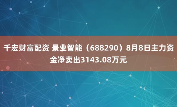 千宏财富配资 景业智能（688290）8月8日主力资金净卖出3143.08万元