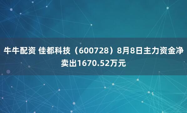 牛牛配资 佳都科技（600728）8月8日主力资金净卖出1670.52万元