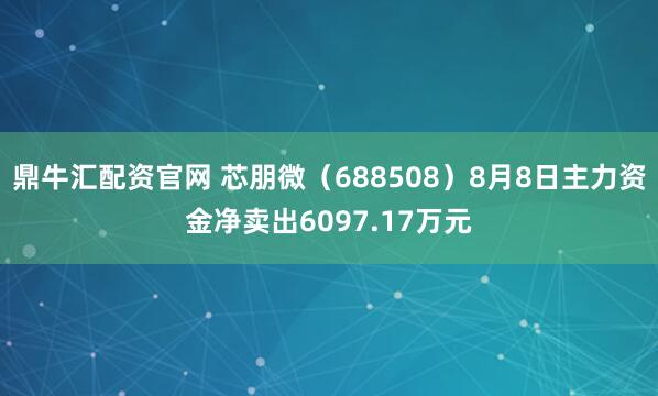 鼎牛汇配资官网 芯朋微（688508）8月8日主力资金净卖出6097.17万元