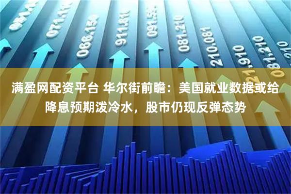 满盈网配资平台 华尔街前瞻：美国就业数据或给降息预期泼冷水，股市仍现反弹态势