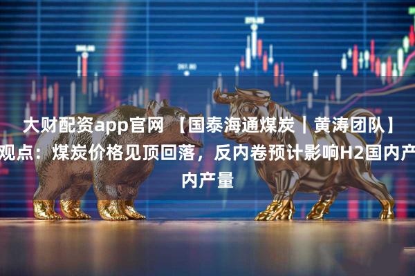 大财配资app官网 【国泰海通煤炭｜黄涛团队】周观点：煤炭价格见顶回落，反内卷预计影响H2国内产量