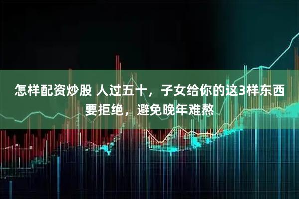 怎样配资炒股 人过五十，子女给你的这3样东西要拒绝，避免晚年难熬