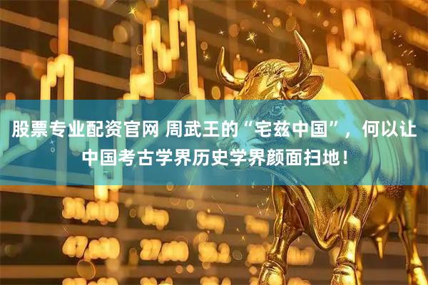 股票专业配资官网 周武王的“宅兹中国”，何以让中国考古学界历史学界颜面扫地！