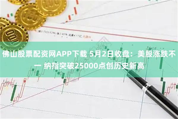 佛山股票配资网APP下载 5月2日收盘：美股涨跌不一 纳指突破25000点创历史新高